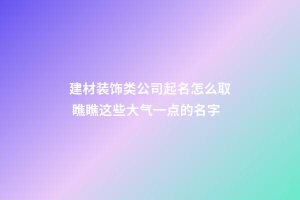 建材装饰类公司起名怎么取 瞧瞧这些大气一点的名字-第1张-公司起名-玄机派